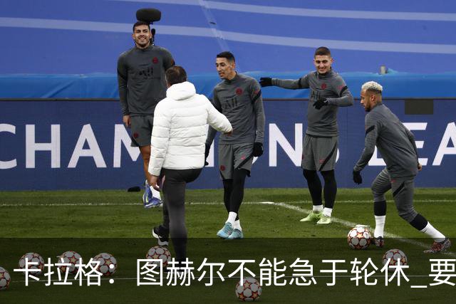卡拉格：图赫尔不能急于轮休 要让伤员休息好 格伊应担当首发